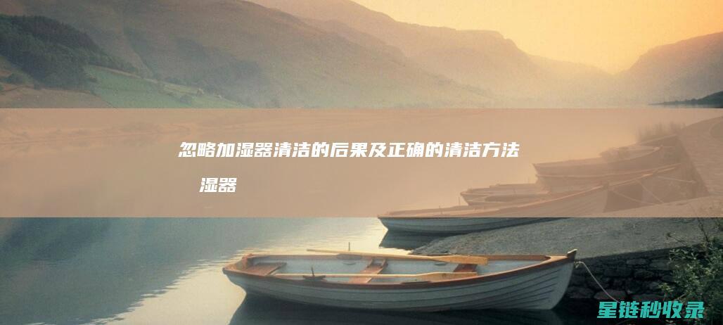 忽略加湿器清洁的后果及正确的清洁方法 (加湿器清洁妙招)