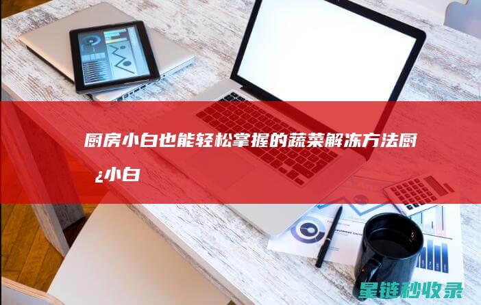 厨房小白也能轻松掌握的蔬菜解冻方法 (厨房小白也能快速变大厨)