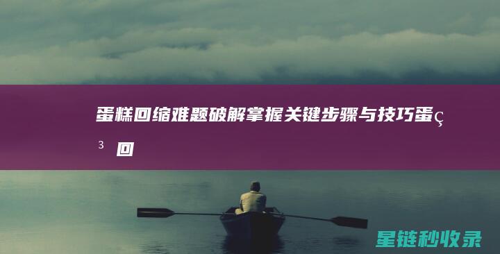 蛋糕回缩难题破解：掌握关键步骤与技巧 (蛋糕回缩难题解析)