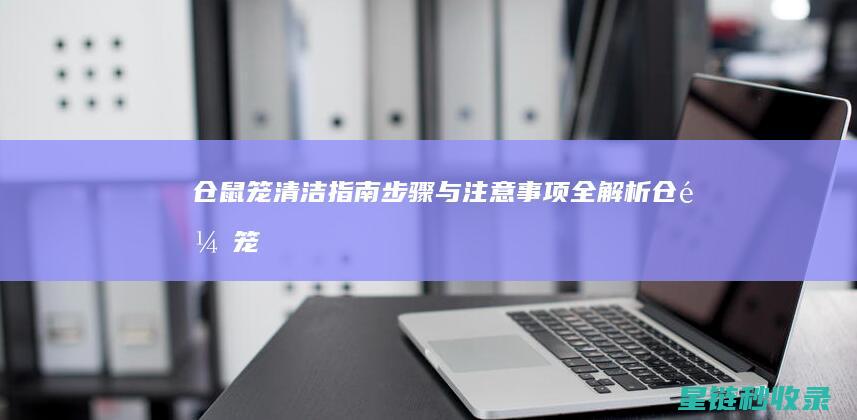 仓鼠笼清洁指南：步骤与注意事项全解析 (仓鼠笼清洁指标是什么)
