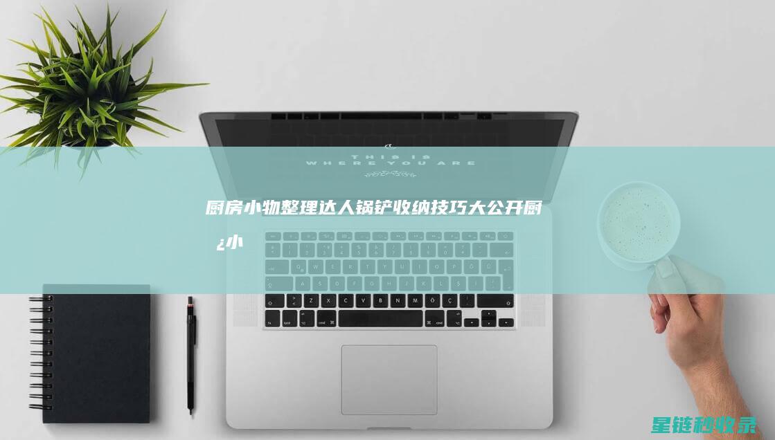 厨房小物整理达人：锅铲收纳技巧大公开 (厨房小物整理图片大全)