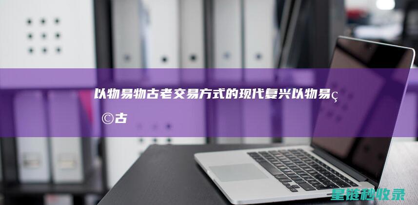 以物易物：古老交易方式的现代复兴 (以物易物古代怎么说)