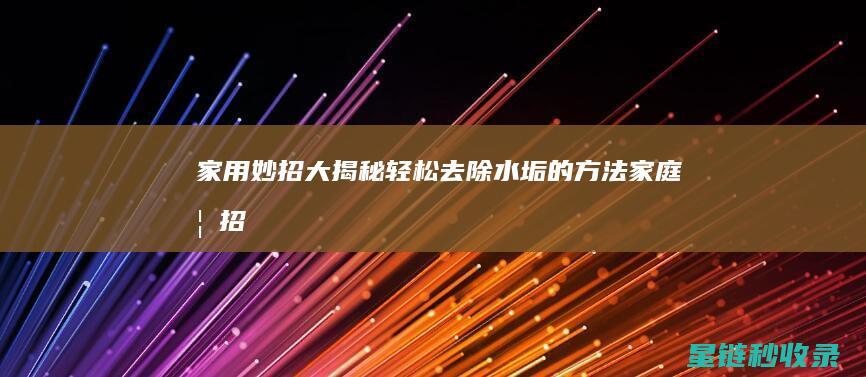 家用妙招大揭秘：轻松去除水垢的方法 (家庭妙招)