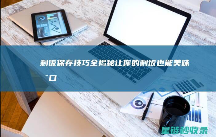 剩饭保存技巧全揭秘：让你的剩饭也能美味可口 (剩饭保存技巧视频)
