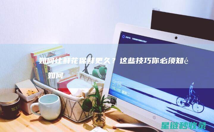 如何让鲜花保鲜更久？这些技巧你必须知道 (如何让鲜花保鲜更久)
