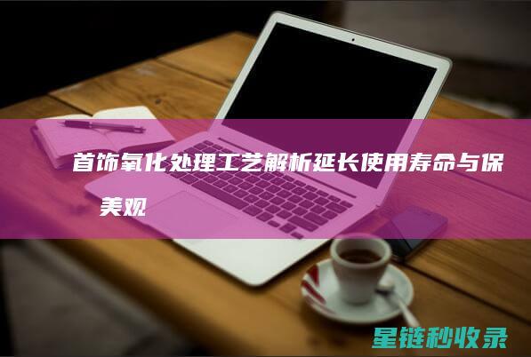 首饰氧化处理工艺解析：延长使用寿命与保持美观的双重保障 (首饰氧化处理方法)
