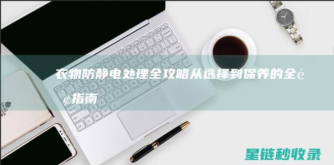 衣物防静电处理全攻略：从选择到保养的全面指南 (衣物防静电处理)