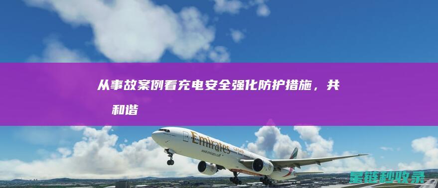 从事故案例看充电安全：强化防护措施，共创和谐用电生态 (从事故案例看双重预防体系)