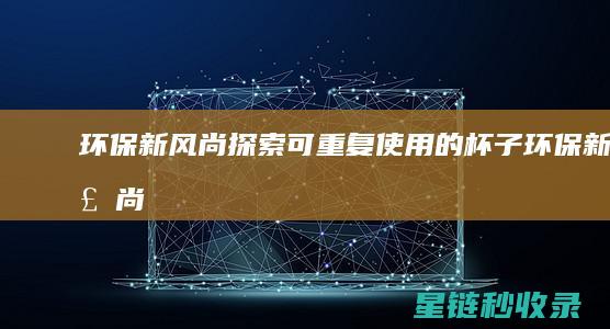 环保新风尚：探索可重复使用的杯子 (环保新风尚的看法300字作文)