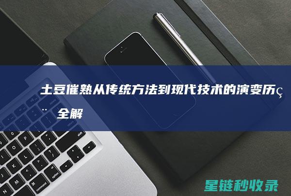 土豆催熟：从传统方法到现代技术的演变历程全解析 (土豆催熟吗)