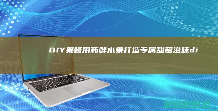 DIY果酱：用新鲜水果打造专属甜蜜滋味 (diy果酱胶和奶油胶有什么区别)