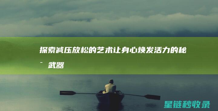 探索减压放松的艺术：让身心焕发活力的秘密武器 (减压放松的方式有哪些)