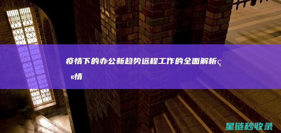 疫情下的办公新趋势：远程工作的全面解析 (疫情期间的办公模式)