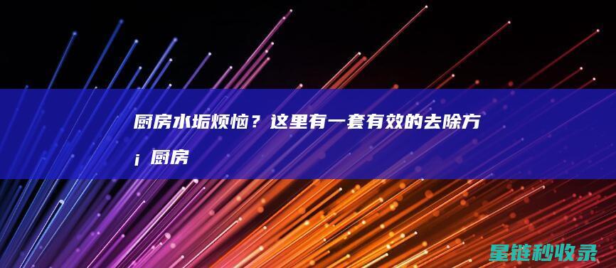 厨房水垢烦恼？这里有一套有效的去除方案 (厨房水垢烦恼怎么去除)