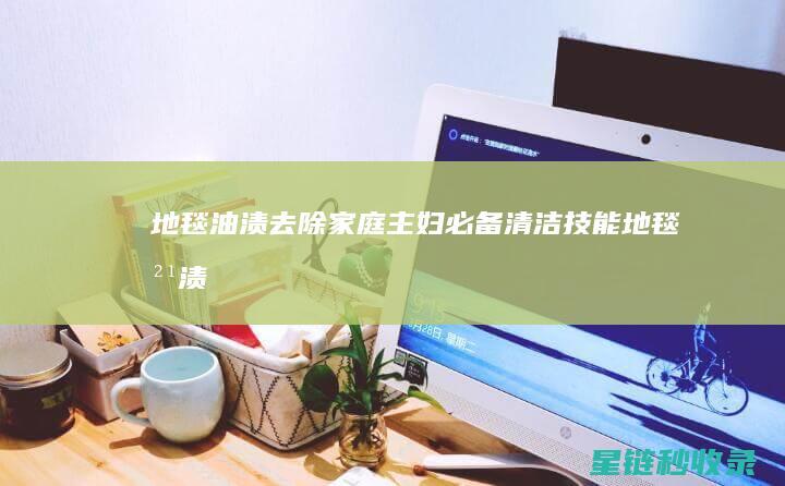 地毯油渍去除：家庭主妇必备清洁技能 (地毯油渍去除方法)