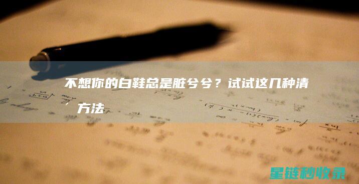 不想你的白鞋总是脏兮兮？试试这几种清洁方法 (不想你的歌词)