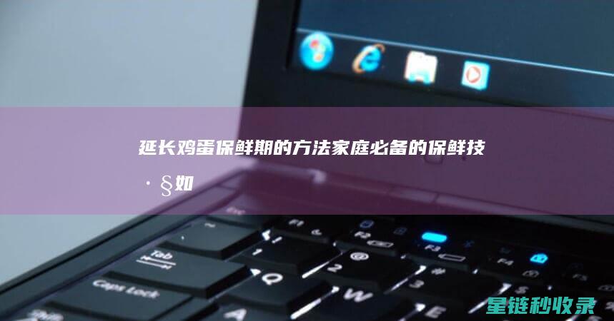 延长鸡蛋保鲜期的方法：家庭必备的保鲜技巧 (如何延长鸡蛋的保存时间)
