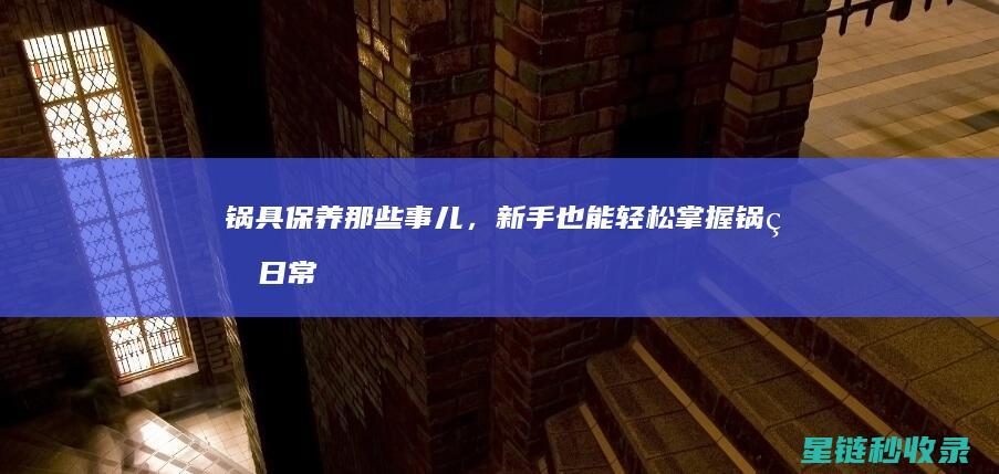 锅具保养那些事儿，新手也能轻松掌握 (锅的日常保养)