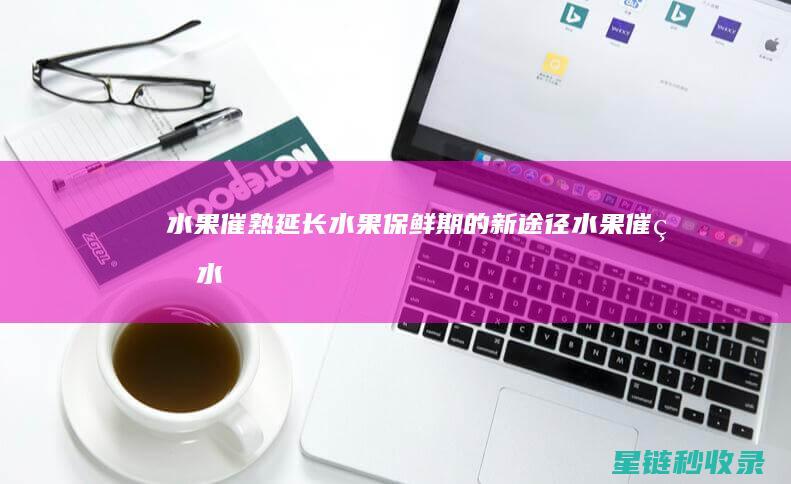 水果催熟：延长水果保鲜期的新途径 (水果催熟水果)