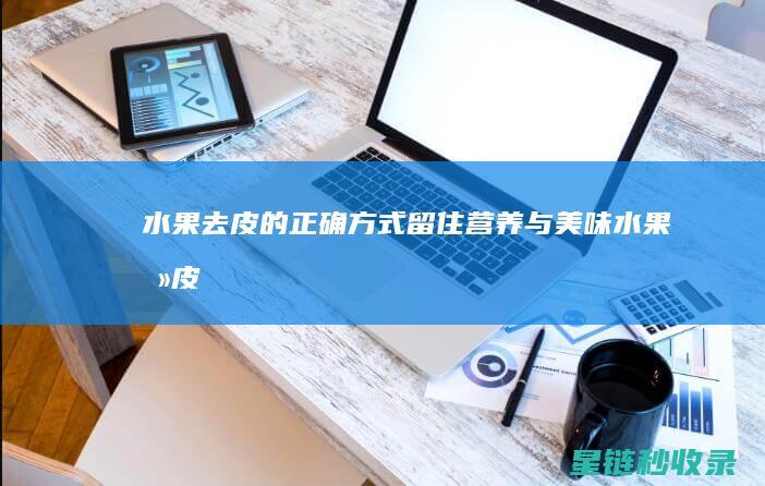 水果去皮的正确方式：留住营养与美味 (水果去皮技术)