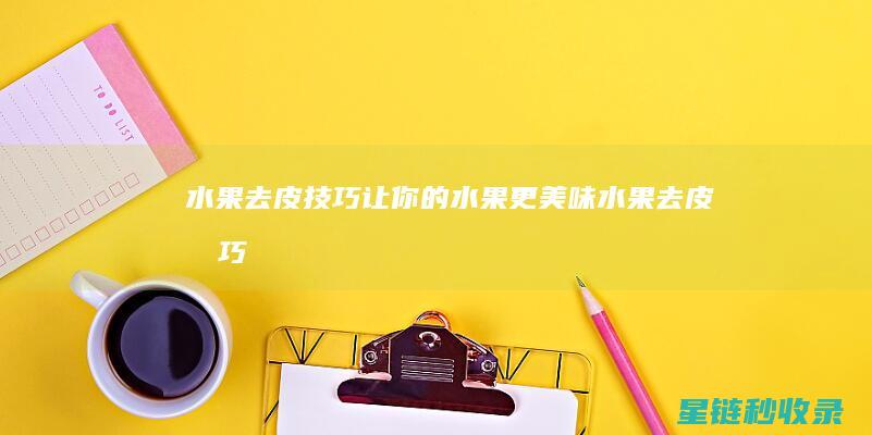 水果去皮技巧：让你的水果更美味 (水果去皮技巧视频)