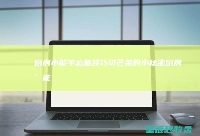 厨房小能手必备技巧：切芒果的小秘密 (厨房小能手是什么意思)