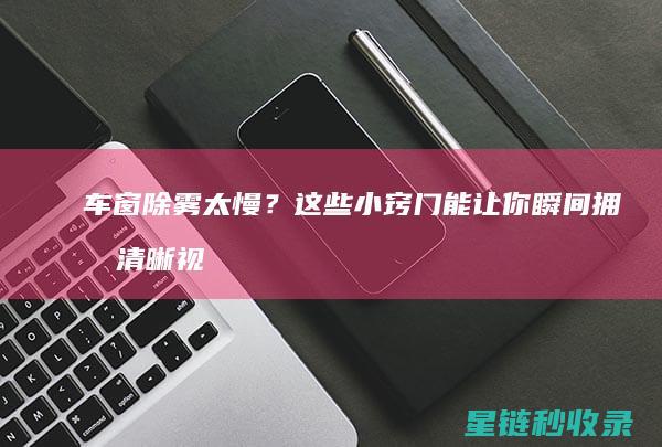 车窗除雾太慢？这些小窍门能让你瞬间拥有清晰视野 (车窗除雾太慢怎么办)