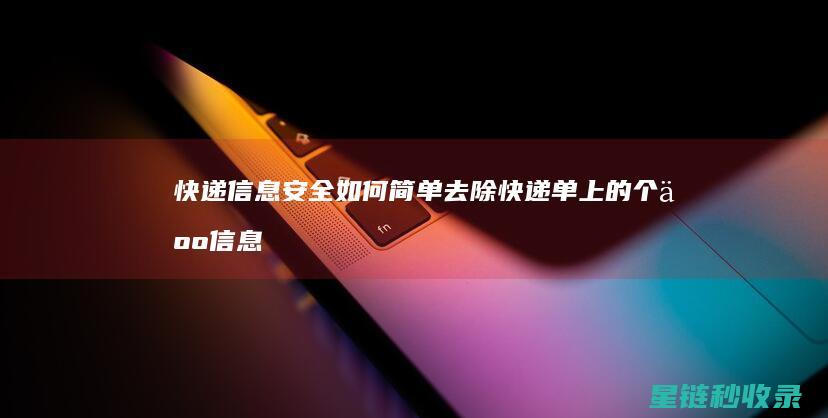 快递信息安全：如何简单去除快递单上的个人信息 (快递信息安全管理制度)