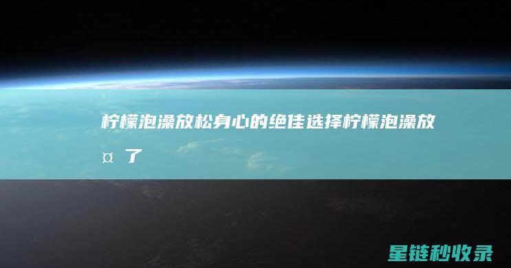 柠檬泡澡：放松身心的绝佳选择 (柠檬泡澡放多了皮肤刺痛)