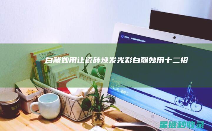 白醋妙用：让瓷砖焕发光彩 (白醋妙用十二招)