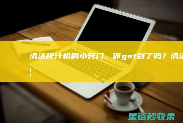 清洁榨汁机的小窍门，你get到了吗？ (清洁榨汁机的工作原理)