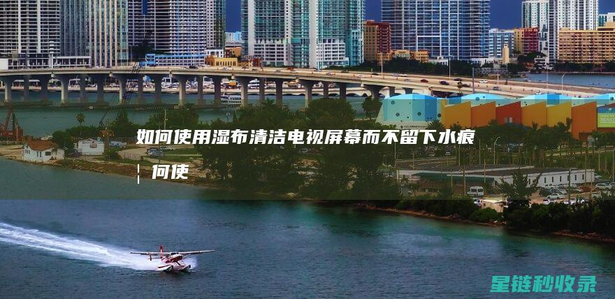 如何使用湿布清洁电视屏幕而不留下水痕 (如何使用湿布擦玻璃)