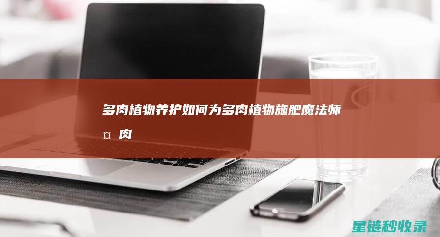 多肉植物养护：如何为多肉植物施肥 (魔法师多肉植物养护)