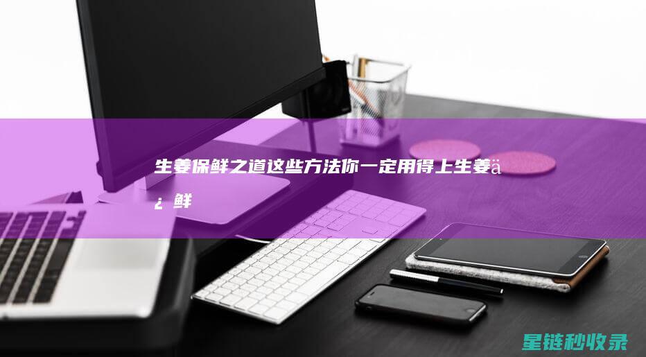 生姜保鲜之道：这些方法你一定用得上 (生姜保鲜之道是什么)