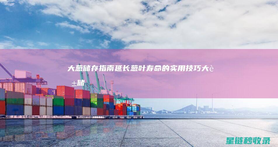 大葱储存指南：延长葱叶寿命的实用技巧 (大葱储存指南图片)