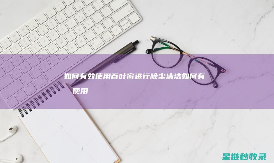 如何有效使用百叶窗进行除尘清洁 (如何有效使用错题本)