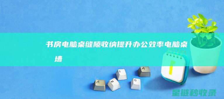 书房电脑桌缝隙收纳：提升办公效率 (电脑桌和墙有缝隙)